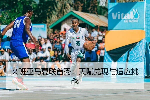 文班亚马夏联首秀：天赋兑现与适应挑战