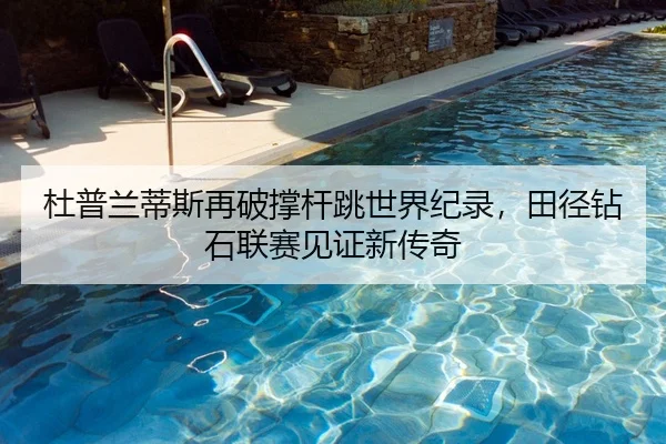 杜普兰蒂斯再破撑杆跳世界纪录，田径钻石联赛见证新传奇