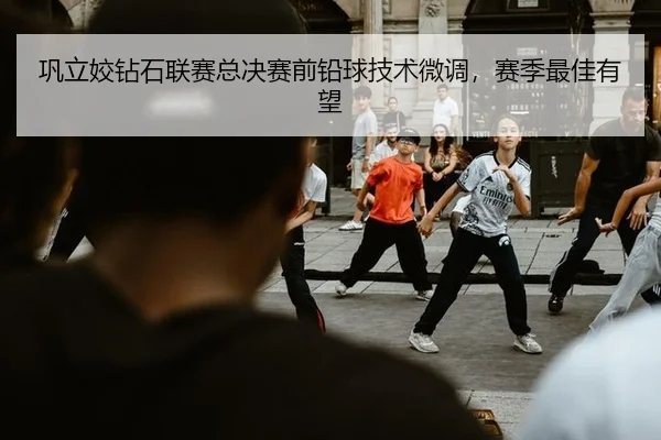 巩立姣钻石联赛总决赛前铅球技术微调，赛季最佳有望