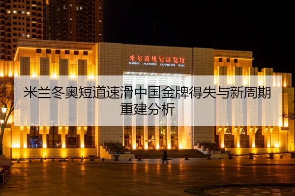 米兰冬奥短道速滑中国金牌得失与新周期重建分析