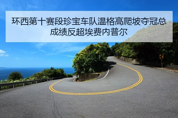 环西第十赛段珍宝车队温格高爬坡夺冠总成绩反超埃费内普尔