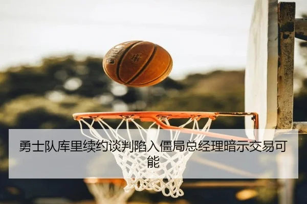 勇士队库里续约谈判陷入僵局总经理暗示交易可能