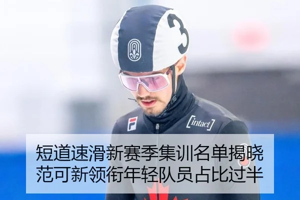 短道速滑新赛季集训名单揭晓 范可新领衔年轻队员占比过半