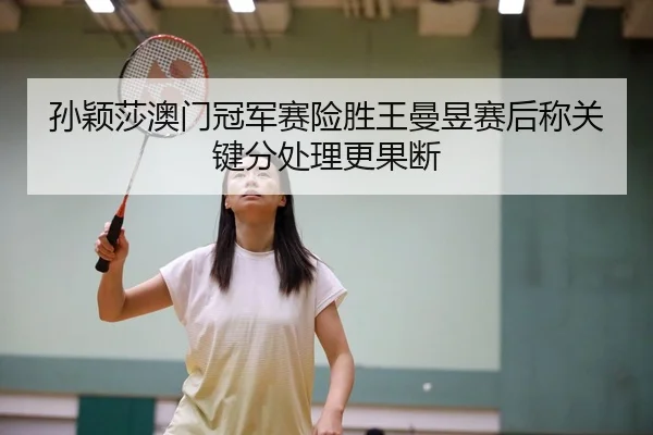 孙颖莎澳门冠军赛险胜王曼昱赛后称关键分处理更果断