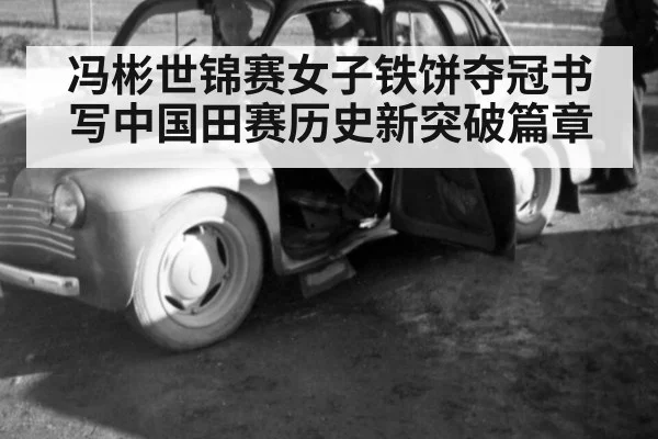 冯彬世锦赛女子铁饼夺冠书写中国田赛历史新突破篇章