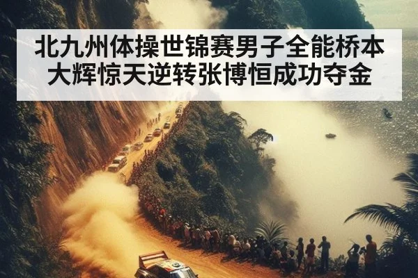 北九州体操世锦赛男子全能桥本大辉惊天逆转张博恒成功夺金