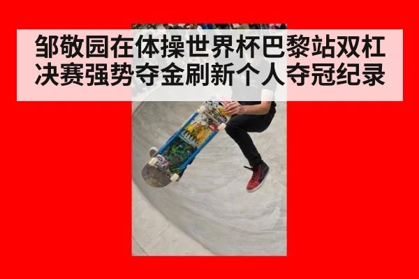 邹敬园在体操世界杯巴黎站双杠决赛强势夺金刷新个人夺冠纪录