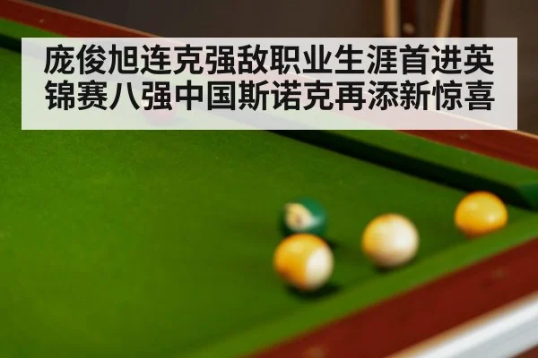 庞俊旭连克强敌职业生涯首进英锦赛八强中国斯诺克再添新惊喜