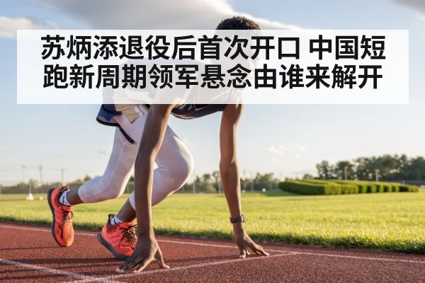 苏炳添退役后首次开口 中国短跑新周期领军悬念由谁来解开