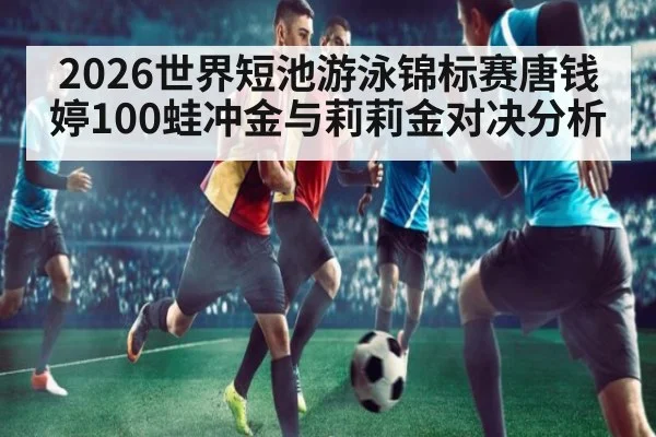 2026世界短池游泳锦标赛唐钱婷100蛙冲金与莉莉金对决分析